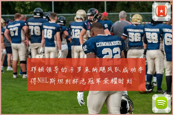 邓顿领导的卡罗来纳飓风队成功夺得NHL斯坦利杯总冠军荣耀时刻