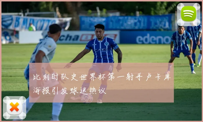 比利时队史世界杯第一射手卢卡库海报引发球迷热议