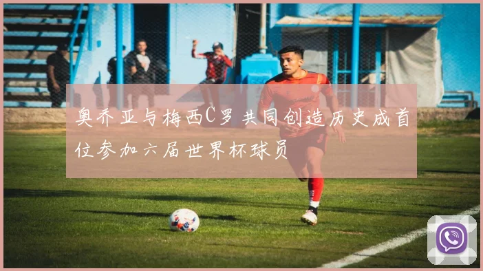 奥乔亚与梅西C罗共同创造历史成首位参加六届世界杯球员