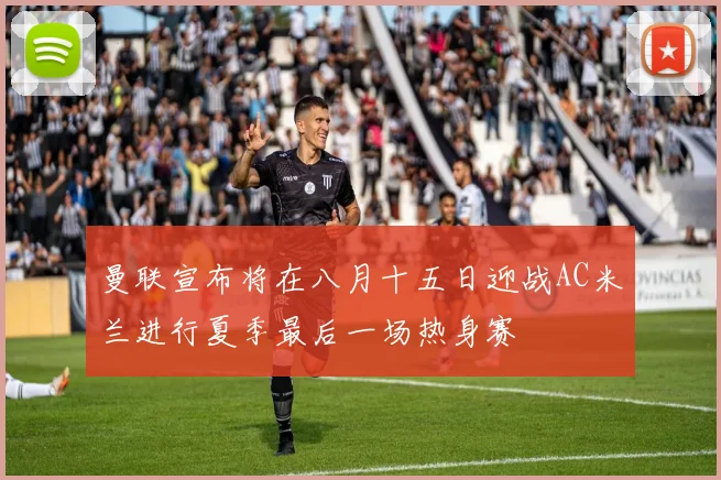 曼联宣布将在八月十五日迎战AC米兰进行夏季最后一场热身赛
