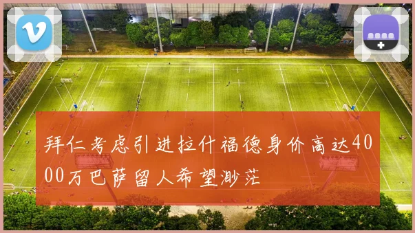 拜仁考虑引进拉什福德身价高达4000万巴萨留人希望渺茫