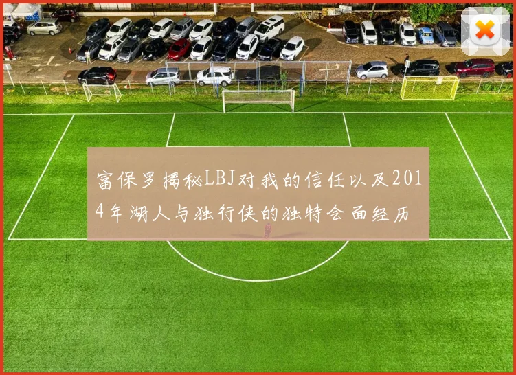 富保罗揭秘LBJ对我的信任以及2014年湖人与独行侠的独特会面经历
