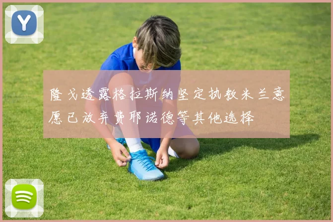 隆戈透露格拉斯纳坚定执教米兰意愿已放弃费耶诺德等其他选择