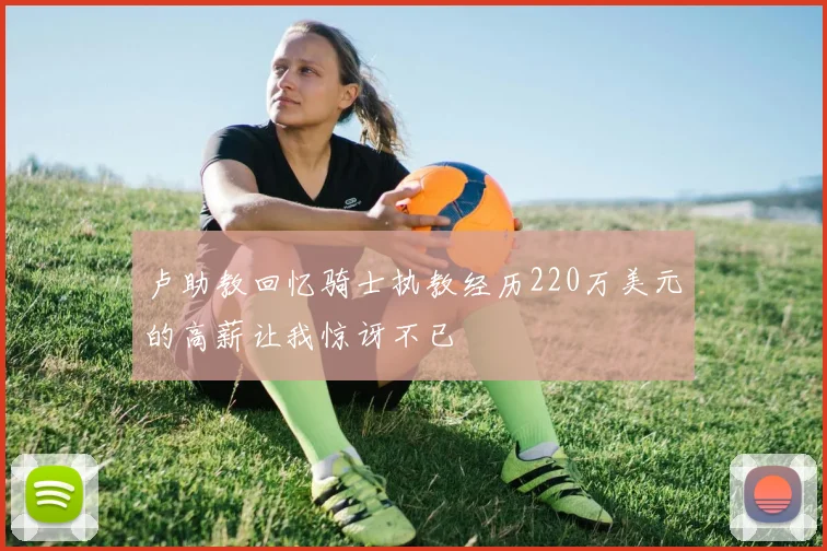 卢助教回忆骑士执教经历220万美元的高薪让我惊讶不已
