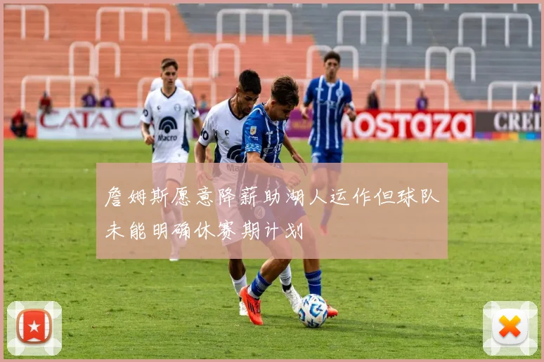 詹姆斯愿意降薪助湖人运作但球队未能明确休赛期计划